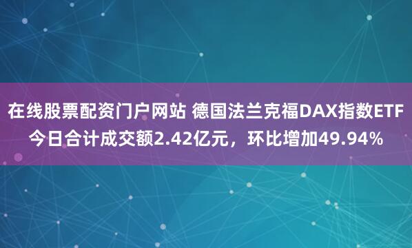 在线股票配资门户网站 德国法兰克福DAX指数ETF今日合计成交额2.42亿元，环比增加49.94%