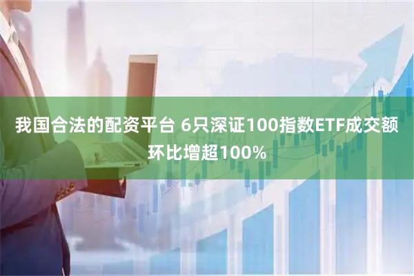 我国合法的配资平台 6只深证100指数ETF成交额环比增超100%