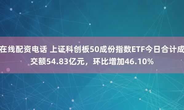 在线配资电话 上证科创板50成份指数ETF今日合计成交额54.83亿元，环比增加46.10%