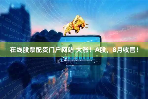 在线股票配资门户网站 大涨！A股，8月收官！