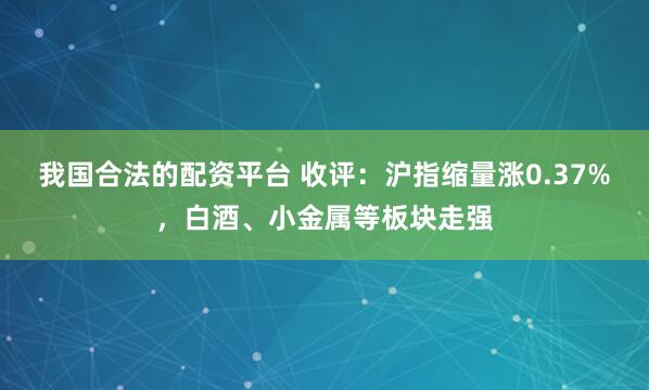 我国合法的配资平台 收评：沪指缩量涨0.37%，白酒、小金属等板块走强