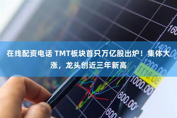 在线配资电话 TMT板块首只万亿股出炉！集体大涨，龙头创近三年新高