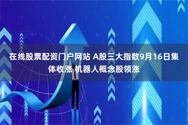 在线股票配资门户网站 A股三大指数9月16日集体收涨 机器人概念股领涨