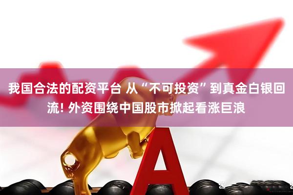 我国合法的配资平台 从“不可投资”到真金白银回流! 外资围绕中国股市掀起看涨巨浪