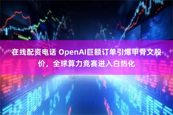 在线配资电话 OpenAI巨额订单引爆甲骨文股价，全球算力竞赛进入白热化