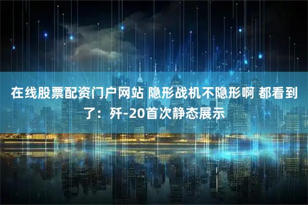在线股票配资门户网站 隐形战机不隐形啊 都看到了：歼-20首次静态展示