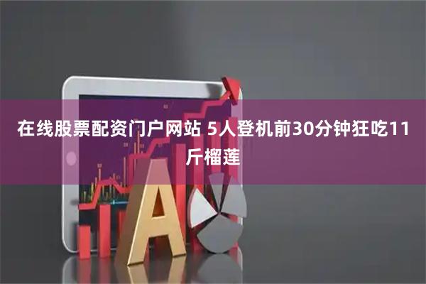 在线股票配资门户网站 5人登机前30分钟狂吃11斤榴莲