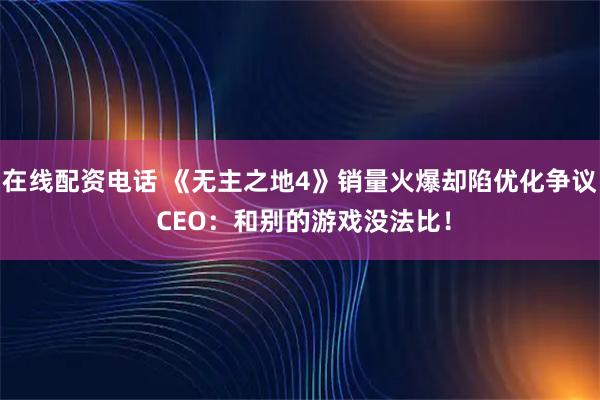 在线配资电话 《无主之地4》销量火爆却陷优化争议 CEO：和别的游戏没法比！