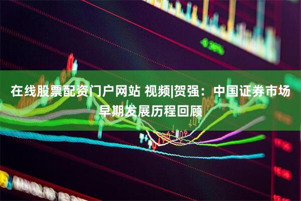 在线股票配资门户网站 视频|贺强：中国证券市场早期发展历程回顾