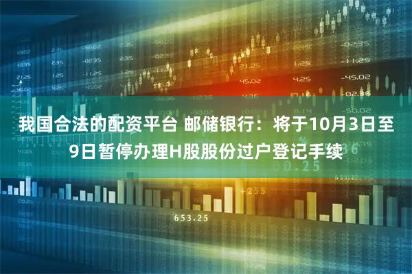 我国合法的配资平台 邮储银行：将于10月3日至9日暂停办理H股股份过户登记手续
