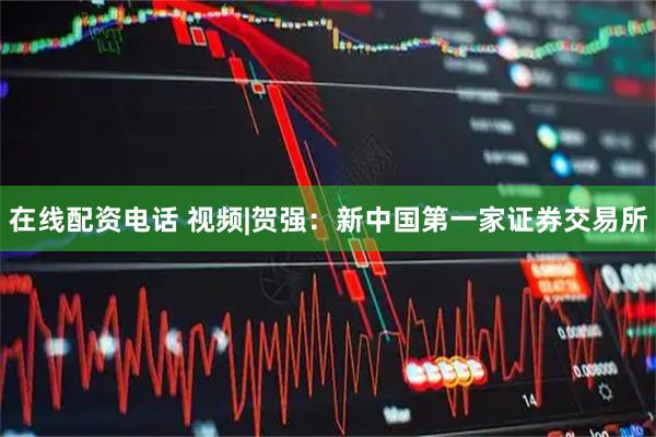 在线配资电话 视频|贺强：新中国第一家证券交易所