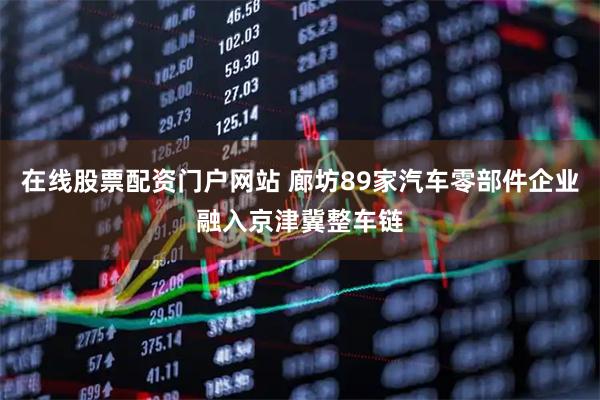 在线股票配资门户网站 廊坊89家汽车零部件企业融入京津冀整车链
