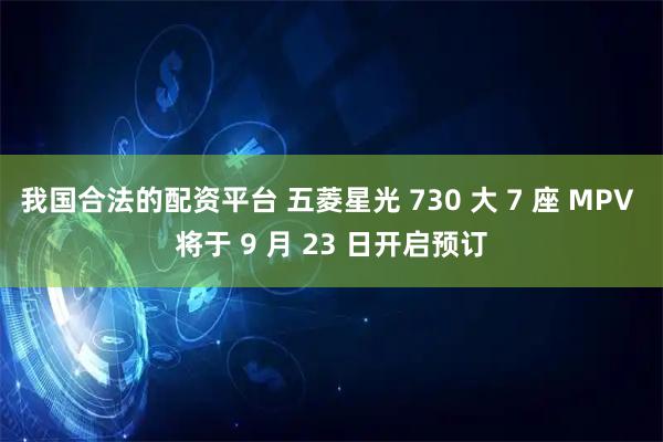 我国合法的配资平台 五菱星光 730 大 7 座 MPV 将于 9 月 23 日开启预订