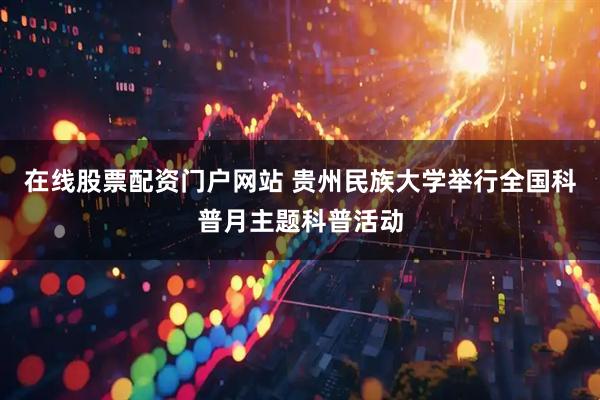 在线股票配资门户网站 贵州民族大学举行全国科普月主题科普活动