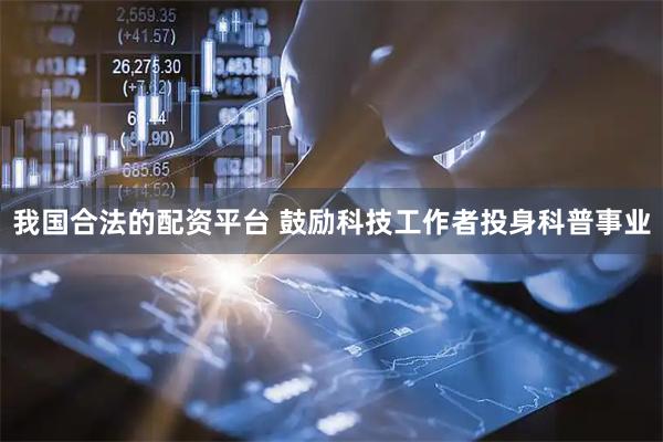 我国合法的配资平台 鼓励科技工作者投身科普事业