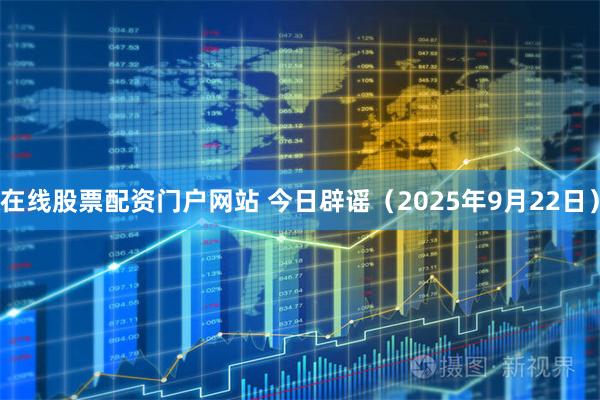 在线股票配资门户网站 今日辟谣（2025年9月22日）