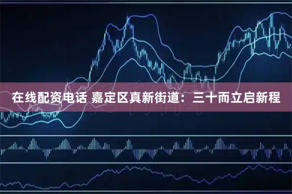 在线配资电话 嘉定区真新街道：三十而立启新程