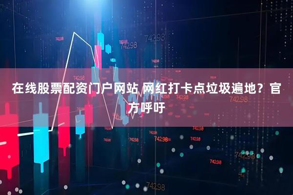 在线股票配资门户网站 网红打卡点垃圾遍地？官方呼吁