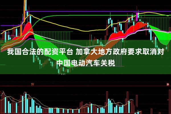 我国合法的配资平台 加拿大地方政府要求取消对中国电动汽车关税